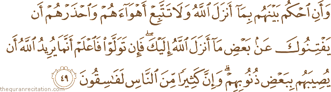 وَأَنِ احْكُمْ بَيْنَهُمْ بِمَا أَنْزَلَ اللَّهُ وَلَا تَتَّبِعْ أَهْوَاءَهُمْ وَاحْذَرْهُمْ أَنْ يَفْتِنُوكَ عَنْ بَعْضِ مَا أَنْزَلَ اللَّهُ إِلَيْكَ ۖ فَإِنْ تَوَلَّوْا فَاعْلَمْ أَنَّمَا يُرِيدُ اللَّهُ أَنْ يُصِيبَهُمْ بِبَعْضِ ذُنُوبِهِمْ ۗ وَإِنَّ كَثِيرًا مِنَ النَّاسِ لَفَاسِقُونَ