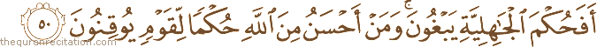 أَفَحُكْمَ الْجَاهِلِيَّةِ يَبْغُونَ ۚ وَمَنْ أَحْسَنُ مِنَ اللَّهِ حُكْمًا لِقَوْمٍ يُوقِنُونَ