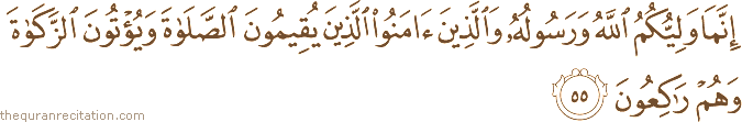إِنَّمَا وَلِيُّكُمُ اللَّهُ وَرَسُولُهُ وَالَّذِينَ آمَنُوا الَّذِينَ يُقِيمُونَ الصَّلَاةَ وَيُؤْتُونَ الزَّكَاةَ وَهُمْ رَاكِعُونَ