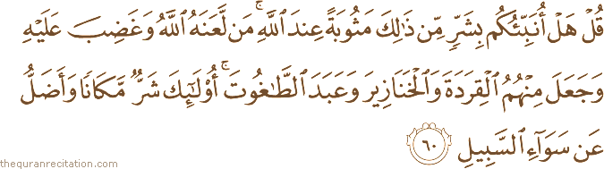 قُلْ هَلْ أُنَبِّئُكُمْ بِشَرٍّ مِنْ ذَٰلِكَ مَثُوبَةً عِنْدَ اللَّهِ ۚ مَنْ لَعَنَهُ اللَّهُ وَغَضِبَ عَلَيْهِ وَجَعَلَ مِنْهُمُ الْقِرَدَةَ وَالْخَنَازِيرَ وَعَبَدَ الطَّاغُوتَ ۚ أُولَٰئِكَ شَرٌّ مَكَانًا وَأَضَلُّ عَنْ سَوَاءِ السَّبِيلِ