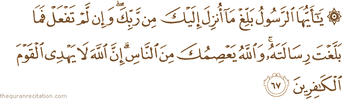 يَا أَيُّهَا الرَّسُولُ بَلِّغْ مَا أُنْزِلَ إِلَيْكَ مِنْ رَبِّكَ ۖ وَإِنْ لَمْ تَفْعَلْ فَمَا بَلَّغْتَ رِسَالَتَهُ ۚ وَاللَّهُ يَعْصِمُكَ مِنَ النَّاسِ ۗ إِنَّ اللَّهَ لَا يَهْدِي الْقَوْمَ الْكَافِرِينَ