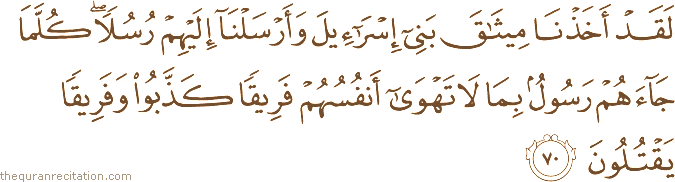 لَقَدْ أَخَذْنَا مِيثَاقَ بَنِي إِسْرَائِيلَ وَأَرْسَلْنَا إِلَيْهِمْ رُسُلًا ۖ كُلَّمَا جَاءَهُمْ رَسُولٌ بِمَا لَا تَهْوَىٰ أَنْفُسُهُمْ فَرِيقًا كَذَّبُوا وَفَرِيقًا يَقْتُلُونَ