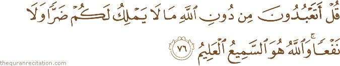 قُلْ أَتَعْبُدُونَ مِنْ دُونِ اللَّهِ مَا لَا يَمْلِكُ لَكُمْ ضَرًّا وَلَا نَفْعًا ۚ وَاللَّهُ هُوَ السَّمِيعُ الْعَلِيمُ