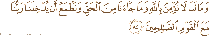 وَمَا لَنَا لَا نُؤْمِنُ بِاللَّهِ وَمَا جَاءَنَا مِنَ الْحَقِّ وَنَطْمَعُ أَنْ يُدْخِلَنَا رَبُّنَا مَعَ الْقَوْمِ الصَّالِحِينَ