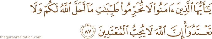 يَا أَيُّهَا الَّذِينَ آمَنُوا لَا تُحَرِّمُوا طَيِّبَاتِ مَا أَحَلَّ اللَّهُ لَكُمْ وَلَا تَعْتَدُوا ۚ إِنَّ اللَّهَ لَا يُحِبُّ الْمُعْتَدِينَ