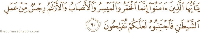 يَا أَيُّهَا الَّذِينَ آمَنُوا إِنَّمَا الْخَمْرُ وَالْمَيْسِرُ وَالْأَنْصَابُ وَالْأَزْلَامُ رِجْسٌ مِنْ عَمَلِ الشَّيْطَانِ فَاجْتَنِبُوهُ لَعَلَّكُمْ تُفْلِحُونَ