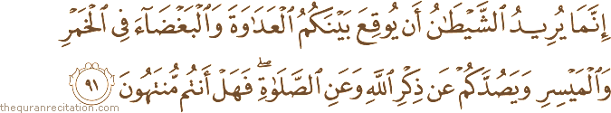 إِنَّمَا يُرِيدُ الشَّيْطَانُ أَنْ يُوقِعَ بَيْنَكُمُ الْعَدَاوَةَ وَالْبَغْضَاءَ فِي الْخَمْرِ وَالْمَيْسِرِ وَيَصُدَّكُمْ عَنْ ذِكْرِ اللَّهِ وَعَنِ الصَّلَاةِ ۖ فَهَلْ أَنْتُمْ مُنْتَهُونَ
