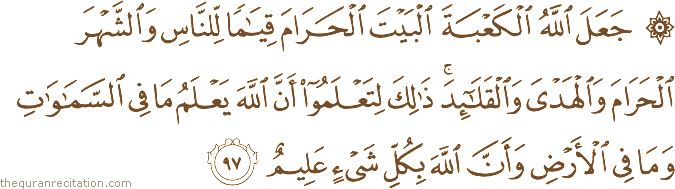 جَعَلَ اللَّهُ الْكَعْبَةَ الْبَيْتَ الْحَرَامَ قِيَامًا لِلنَّاسِ وَالشَّهْرَ الْحَرَامَ وَالْهَدْيَ وَالْقَلَائِدَ ۚ ذَٰلِكَ لِتَعْلَمُوا أَنَّ اللَّهَ يَعْلَمُ مَا فِي السَّمَاوَاتِ وَمَا فِي الْأَرْضِ وَأَنَّ اللَّهَ بِكُلِّ شَيْءٍ عَلِيمٌ
