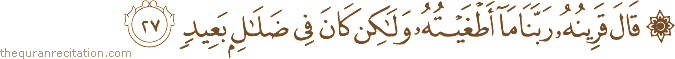قَالَ قَرِينُهُ رَبَّنَا مَا أَطْغَيْتُهُ وَلَٰكِنْ كَانَ فِي ضَلَالٍ بَعِيدٍ