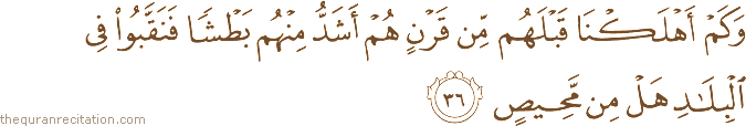 وَكَمْ أَهْلَكْنَا قَبْلَهُمْ مِنْ قَرْنٍ هُمْ أَشَدُّ مِنْهُمْ بَطْشًا فَنَقَّبُوا فِي الْبِلَادِ هَلْ مِنْ مَحِيصٍ