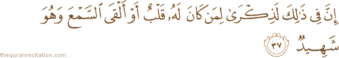 إِنَّ فِي ذَٰلِكَ لَذِكْرَىٰ لِمَنْ كَانَ لَهُ قَلْبٌ أَوْ أَلْقَى السَّمْعَ وَهُوَ شَهِيدٌ