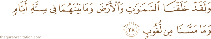 وَلَقَدْ خَلَقْنَا السَّمَاوَاتِ وَالْأَرْضَ وَمَا بَيْنَهُمَا فِي سِتَّةِ أَيَّامٍ وَمَا مَسَّنَا مِنْ لُغُوبٍ
