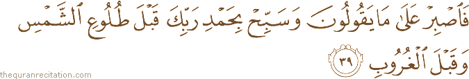 فَاصْبِرْ عَلَىٰ مَا يَقُولُونَ وَسَبِّحْ بِحَمْدِ رَبِّكَ قَبْلَ طُلُوعِ الشَّمْسِ وَقَبْلَ الْغُرُوبِ