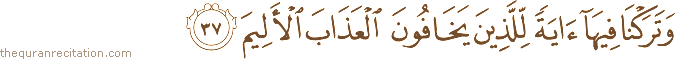 وَتَرَكْنَا فِيهَا آيَةً لِلَّذِينَ يَخَافُونَ الْعَذَابَ الْأَلِيمَ