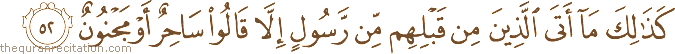 كَذَٰلِكَ مَا أَتَى الَّذِينَ مِنْ قَبْلِهِمْ مِنْ رَسُولٍ إِلَّا قَالُوا سَاحِرٌ أَوْ مَجْنُونٌ