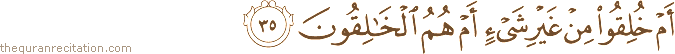 أَمْ خُلِقُوا مِنْ غَيْرِ شَيْءٍ أَمْ هُمُ الْخَالِقُونَ
