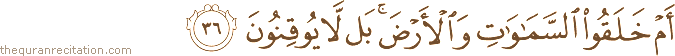 أَمْ خَلَقُوا السَّمَاوَاتِ وَالْأَرْضَ ۚ بَلْ لَا يُوقِنُونَ