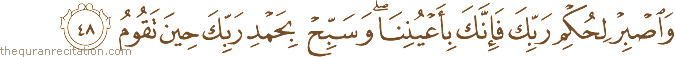 وَاصْبِرْ لِحُكْمِ رَبِّكَ فَإِنَّكَ بِأَعْيُنِنَا ۖ وَسَبِّحْ بِحَمْدِ رَبِّكَ حِينَ تَقُومُ