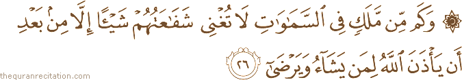 وَكَمْ مِنْ مَلَكٍ فِي السَّمَاوَاتِ لَا تُغْنِي شَفَاعَتُهُمْ شَيْئًا إِلَّا مِنْ بَعْدِ أَنْ يَأْذَنَ اللَّهُ لِمَنْ يَشَاءُ وَيَرْضَىٰ