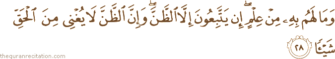 وَمَا لَهُمْ بِهِ مِنْ عِلْمٍ ۖ إِنْ يَتَّبِعُونَ إِلَّا الظَّنَّ ۖ وَإِنَّ الظَّنَّ لَا يُغْنِي مِنَ الْحَقِّ شَيْئًا