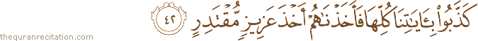 كَذَّبُوا بِآيَاتِنَا كُلِّهَا فَأَخَذْنَاهُمْ أَخْذَ عَزِيزٍ مُقْتَدِرٍ