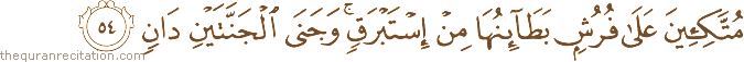 مُتَّكِئِينَ عَلَىٰ فُرُشٍ بَطَائِنُهَا مِنْ إِسْتَبْرَقٍ ۚ وَجَنَى الْجَنَّتَيْنِ دَانٍ