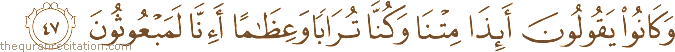 وَكَانُوا يَقُولُونَ أَئِذَا مِتْنَا وَكُنَّا تُرَابًا وَعِظَامًا أَإِنَّا لَمَبْعُوثُونَ