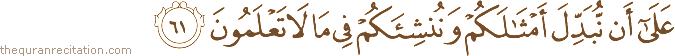 عَلَىٰ أَنْ نُبَدِّلَ أَمْثَالَكُمْ وَنُنْشِئَكُمْ فِي مَا لَا تَعْلَمُونَ