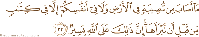 مَا أَصَابَ مِنْ مُصِيبَةٍ فِي الْأَرْضِ وَلَا فِي أَنْفُسِكُمْ إِلَّا فِي كِتَابٍ مِنْ قَبْلِ أَنْ نَبْرَأَهَا ۚ إِنَّ ذَٰلِكَ عَلَى اللَّهِ يَسِيرٌ