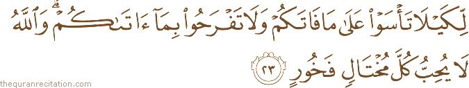 لِكَيْلَا تَأْسَوْا عَلَىٰ مَا فَاتَكُمْ وَلَا تَفْرَحُوا بِمَا آتَاكُمْ ۗ وَاللَّهُ لَا يُحِبُّ كُلَّ مُخْتَالٍ فَخُورٍ