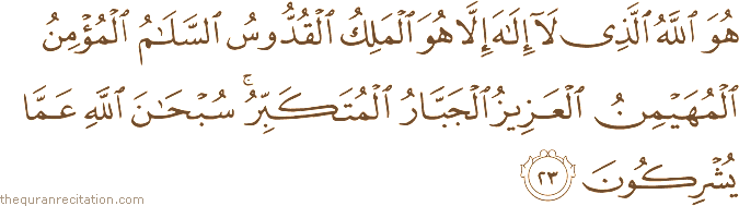 هُوَ اللَّهُ الَّذِي لَا إِلَٰهَ إِلَّا هُوَ الْمَلِكُ الْقُدُّوسُ السَّلَامُ الْمُؤْمِنُ الْمُهَيْمِنُ الْعَزِيزُ الْجَبَّارُ الْمُتَكَبِّرُ ۚ سُبْحَانَ اللَّهِ عَمَّا يُشْرِكُونَ