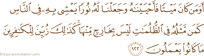 أَوَمَنْ كَانَ مَيْتًا فَأَحْيَيْنَاهُ وَجَعَلْنَا لَهُ نُورًا يَمْشِي بِهِ فِي النَّاسِ كَمَنْ مَثَلُهُ فِي الظُّلُمَاتِ لَيْسَ بِخَارِجٍ مِنْهَا ۚ كَذَٰلِكَ زُيِّنَ لِلْكَافِرِينَ مَا كَانُوا يَعْمَلُونَ