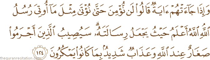 وَإِذَا جَاءَتْهُمْ آيَةٌ قَالُوا لَنْ نُؤْمِنَ حَتَّىٰ نُؤْتَىٰ مِثْلَ مَا أُوتِيَ رُسُلُ اللَّهِ ۘ اللَّهُ أَعْلَمُ حَيْثُ يَجْعَلُ رِسَالَتَهُ ۗ سَيُصِيبُ الَّذِينَ أَجْرَمُوا صَغَارٌ عِنْدَ اللَّهِ وَعَذَابٌ شَدِيدٌ بِمَا كَانُوا يَمْكُرُونَ