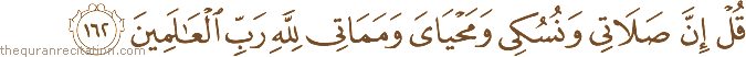 قُلْ إِنَّ صَلَاتِي وَنُسُكِي وَمَحْيَايَ وَمَمَاتِي لِلَّهِ رَبِّ الْعَالَمِينَ