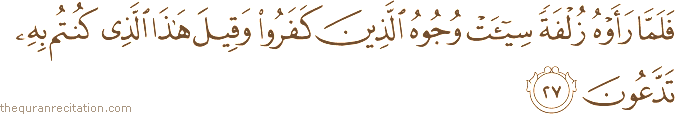 فَلَمَّا رَأَوْهُ زُلْفَةً سِيئَتْ وُجُوهُ الَّذِينَ كَفَرُوا وَقِيلَ هَٰذَا الَّذِي كُنْتُمْ بِهِ تَدَّعُونَ