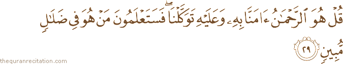 قُلْ هُوَ الرَّحْمَٰنُ آمَنَّا بِهِ وَعَلَيْهِ تَوَكَّلْنَا ۖ فَسَتَعْلَمُونَ مَنْ هُوَ فِي ضَلَالٍ مُبِينٍ