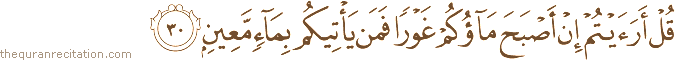 قُلْ أَرَأَيْتُمْ إِنْ أَصْبَحَ مَاؤُكُمْ غَوْرًا فَمَنْ يَأْتِيكُمْ بِمَاءٍ مَعِينٍ