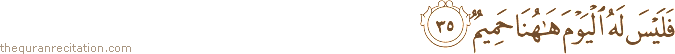 فَلَيْسَ لَهُ الْيَوْمَ هَاهُنَا حَمِيمٌ