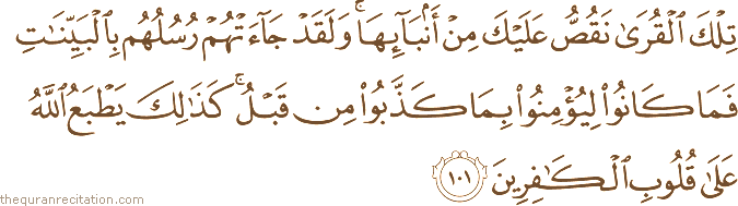 تِلْكَ الْقُرَىٰ نَقُصُّ عَلَيْكَ مِنْ أَنْبَائِهَا ۚ وَلَقَدْ جَاءَتْهُمْ رُسُلُهُمْ بِالْبَيِّنَاتِ فَمَا كَانُوا لِيُؤْمِنُوا بِمَا كَذَّبُوا مِنْ قَبْلُ ۚ كَذَٰلِكَ يَطْبَعُ اللَّهُ عَلَىٰ قُلُوبِ الْكَافِرِينَ