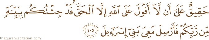 حَقِيقٌ عَلَىٰ أَنْ لَا أَقُولَ عَلَى اللَّهِ إِلَّا الْحَقَّ ۚ قَدْ جِئْتُكُمْ بِبَيِّنَةٍ مِنْ رَبِّكُمْ فَأَرْسِلْ مَعِيَ بَنِي إِسْرَائِيلَ