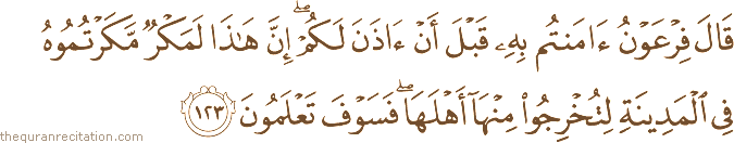 قَالَ فِرْعَوْنُ آمَنْتُمْ بِهِ قَبْلَ أَنْ آذَنَ لَكُمْ ۖ إِنَّ هَٰذَا لَمَكْرٌ مَكَرْتُمُوهُ فِي الْمَدِينَةِ لِتُخْرِجُوا مِنْهَا أَهْلَهَا ۖ فَسَوْفَ تَعْلَمُونَ