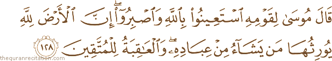 قَالَ مُوسَىٰ لِقَوْمِهِ اسْتَعِينُوا بِاللَّهِ وَاصْبِرُوا ۖ إِنَّ الْأَرْضَ لِلَّهِ يُورِثُهَا مَنْ يَشَاءُ مِنْ عِبَادِهِ ۖ وَالْعَاقِبَةُ لِلْمُتَّقِينَ