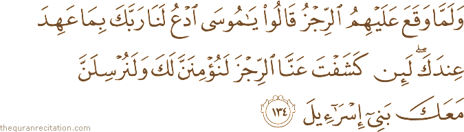 وَلَمَّا وَقَعَ عَلَيْهِمُ الرِّجْزُ قَالُوا يَا مُوسَى ادْعُ لَنَا رَبَّكَ بِمَا عَهِدَ عِنْدَكَ ۖ لَئِنْ كَشَفْتَ عَنَّا الرِّجْزَ لَنُؤْمِنَنَّ لَكَ وَلَنُرْسِلَنَّ مَعَكَ بَنِي إِسْرَائِيلَ
