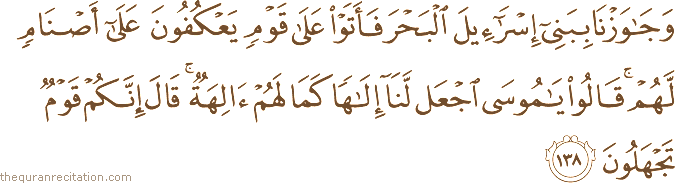 وَجَاوَزْنَا بِبَنِي إِسْرَائِيلَ الْبَحْرَ فَأَتَوْا عَلَىٰ قَوْمٍ يَعْكُفُونَ عَلَىٰ أَصْنَامٍ لَهُمْ ۚ قَالُوا يَا مُوسَى اجْعَلْ لَنَا إِلَٰهًا كَمَا لَهُمْ آلِهَةٌ ۚ قَالَ إِنَّكُمْ قَوْمٌ تَجْهَلُونَ