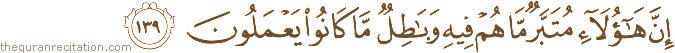 إِنَّ هَٰؤُلَاءِ مُتَبَّرٌ مَا هُمْ فِيهِ وَبَاطِلٌ مَا كَانُوا يَعْمَلُونَ