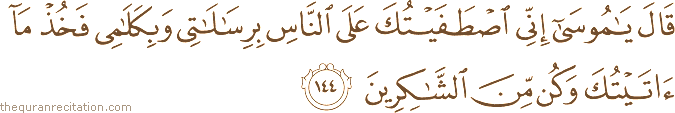 قَالَ يَا مُوسَىٰ إِنِّي اصْطَفَيْتُكَ عَلَى النَّاسِ بِرِسَالَاتِي وَبِكَلَامِي فَخُذْ مَا آتَيْتُكَ وَكُنْ مِنَ الشَّاكِرِينَ