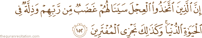 إِنَّ الَّذِينَ اتَّخَذُوا الْعِجْلَ سَيَنَالُهُمْ غَضَبٌ مِنْ رَبِّهِمْ وَذِلَّةٌ فِي الْحَيَاةِ الدُّنْيَا ۚ وَكَذَٰلِكَ نَجْزِي الْمُفْتَرِينَ