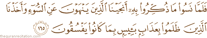 فَلَمَّا نَسُوا مَا ذُكِّرُوا بِهِ أَنْجَيْنَا الَّذِينَ يَنْهَوْنَ عَنِ السُّوءِ وَأَخَذْنَا الَّذِينَ ظَلَمُوا بِعَذَابٍ بَئِيسٍ بِمَا كَانُوا يَفْسُقُونَ
