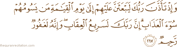 وَإِذْ تَأَذَّنَ رَبُّكَ لَيَبْعَثَنَّ عَلَيْهِمْ إِلَىٰ يَوْمِ الْقِيَامَةِ مَنْ يَسُومُهُمْ سُوءَ الْعَذَابِ ۗ إِنَّ رَبَّكَ لَسَرِيعُ الْعِقَابِ ۖ وَإِنَّهُ لَغَفُورٌ رَحِيمٌ