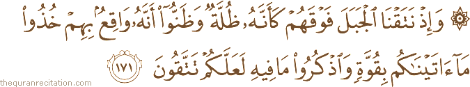 وَإِذْ نَتَقْنَا الْجَبَلَ فَوْقَهُمْ كَأَنَّهُ ظُلَّةٌ وَظَنُّوا أَنَّهُ وَاقِعٌ بِهِمْ خُذُوا مَا آتَيْنَاكُمْ بِقُوَّةٍ وَاذْكُرُوا مَا فِيهِ لَعَلَّكُمْ تَتَّقُونَ